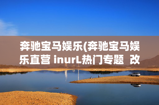 奔驰宝马娱乐(奔驰宝马娱乐直营 inurL热门专题  改版 INURlHLzxC)