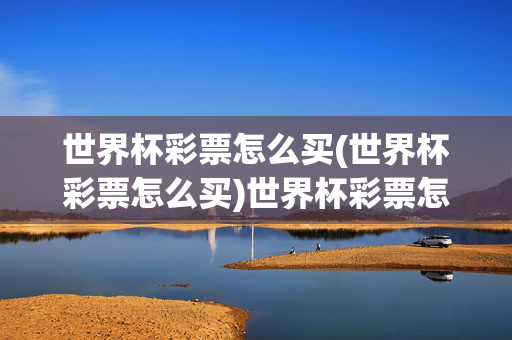世界杯彩票怎么买(世界杯彩票怎么买)世界杯彩票怎么买
