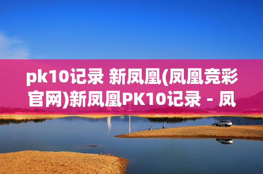 pk10记录 新凤凰(凤凰竞彩官网)新凤凰PK10记录 - 凤凰竞彩官网