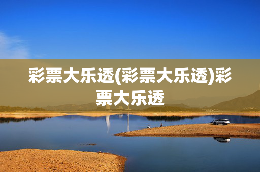 彩票大乐透(彩票大乐透)彩票大乐透