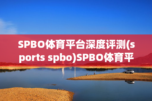 SPBO体育平台深度评测(sports spbo)SPBO体育平台深度评测