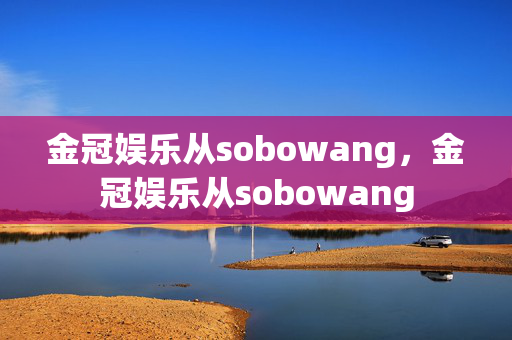 金冠娱乐从sobowang，金冠娱乐从sobowang
