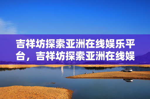 吉祥坊探索亚洲在线娱乐平台，吉祥坊探索亚洲在线娱乐平台