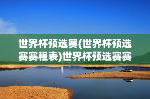 世界杯预选赛(世界杯预选赛赛程表)世界杯预选赛赛程表