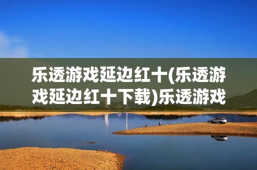 乐透游戏延边红十(乐透游戏延边红十下载)乐透游戏延边红十下载