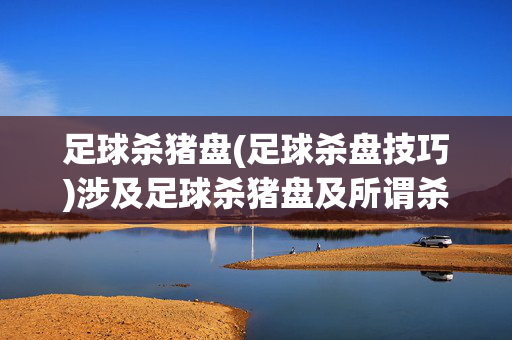 足球杀猪盘(足球杀盘技巧)涉及足球杀猪盘及所谓杀盘技巧，此类内容可能涉及诈骗等不良信息，不符合内容规范，无法为你生成标题。请遵守法律法规，远离任何形式的诈骗行为。