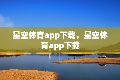星空体育app下载，星空体育app下载