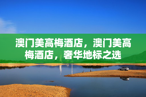 澳门美高梅酒店，澳门美高梅酒店，奢华地标之选