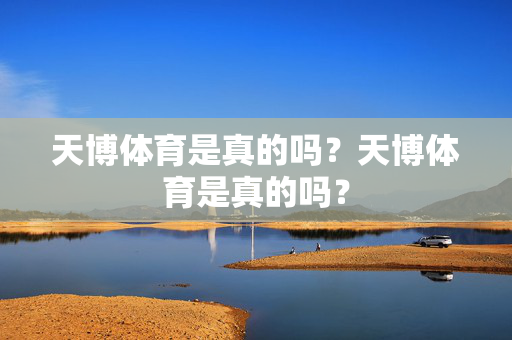 天博体育是真的吗？天博体育是真的吗？