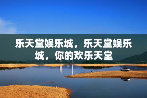 乐天堂娱乐城，乐天堂娱乐城，你的欢乐天堂