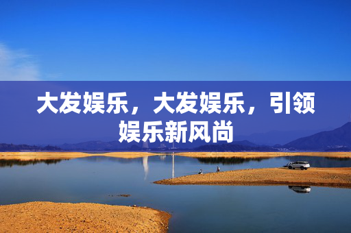 大发娱乐，大发娱乐，引领娱乐新风尚