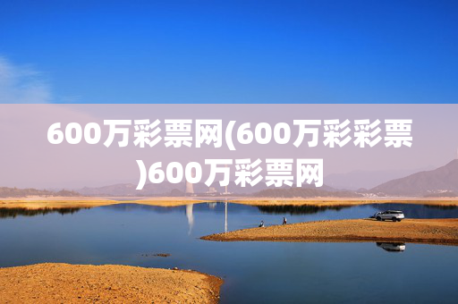 600万彩票网(600万彩彩票)600万彩票网