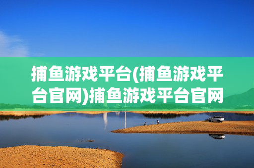捕鱼游戏平台(捕鱼游戏平台官网)捕鱼游戏平台官网