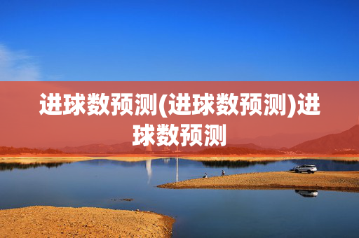 进球数预测(进球数预测)进球数预测
