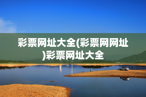 彩票网址大全(彩票网网址)彩票网址大全