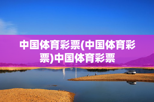 中国体育彩票(中国体育彩票)中国体育彩票