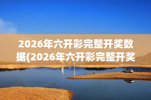 2026年六开彩完整开奖数据(2026年六开彩完整开奖数据查询)2026年六开彩完整开奖数据查询