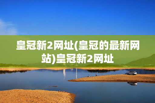 皇冠新2网址(皇冠的最新网站)皇冠新2网址