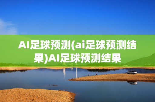 AI足球预测(ai足球预测结果)AI足球预测结果