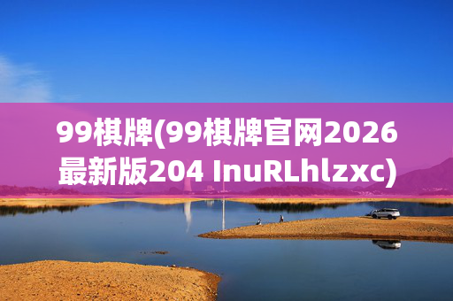 99棋牌(99棋牌官网2026最新版204 InuRLhlzxc)99棋牌官网2026最新版