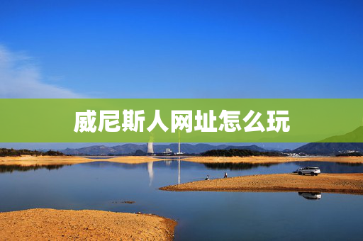 威尼斯人网址怎么玩