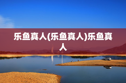 乐鱼真人(乐鱼真人)乐鱼真人