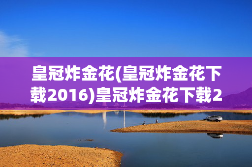 皇冠炸金花(皇冠炸金花下载2016)皇冠炸金花下载2016