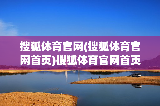 搜狐体育官网(搜狐体育官网首页)搜狐体育官网首页