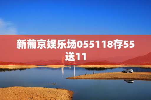 新葡京娱乐场055118存55送11