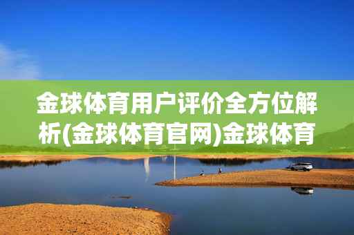 金球体育用户评价全方位解析(金球体育官网)金球体育用户评价全方位解析