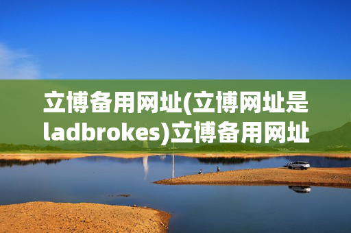 立博备用网址(立博网址是ladbrokes)立博备用网址（ladbrokes）
