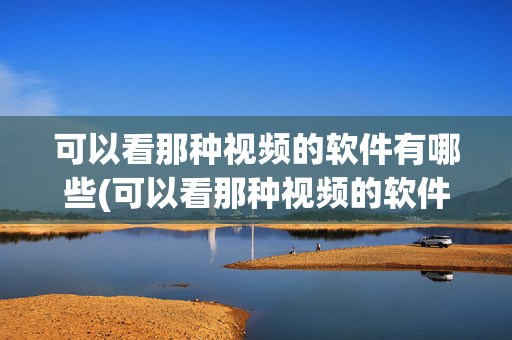 可以看那种视频的软件有哪些(可以看那种视频的软件有哪些免费)免费视频观看软件有哪些