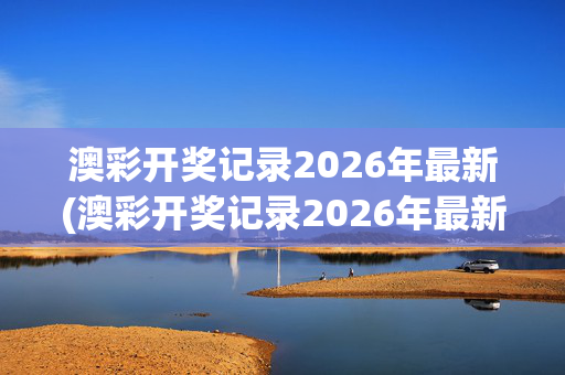 澳彩开奖记录2026年最新(澳彩开奖记录2026年最新结果)