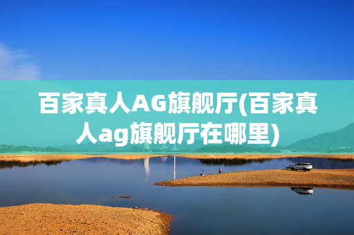 百家真人AG旗舰厅(百家真人ag旗舰厅在哪里)