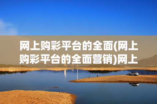 网上购彩平台的全面(网上购彩平台的全面营销)网上购彩平台的全面营销