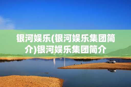 银河娱乐(银河娱乐集团简介)银河娱乐集团简介