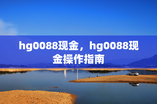 hg0088现金，hg0088现金操作指南
