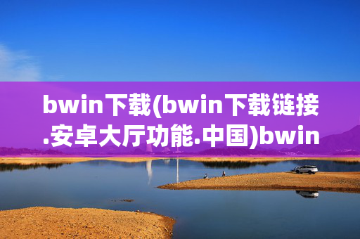bwin下载(bwin下载链接.安卓大厅功能.中国)bwin下载，安卓大厅功能与下载链接（中国）