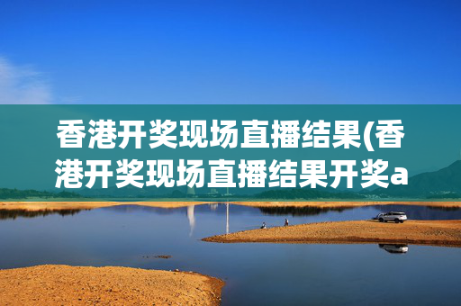 香港开奖现场直播结果(香港开奖现场直播结果开奖ate)香港开奖现场直播结果