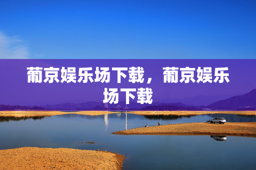 葡京娱乐场下载，葡京娱乐场下载