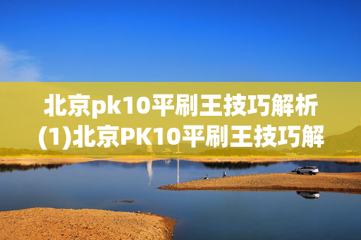 北京pk10平刷王技巧解析(1)北京PK10平刷王技巧解析