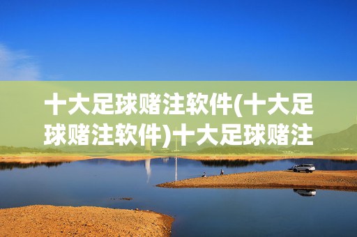 十大足球赌注软件(十大足球赌注软件)十大足球赌注软件