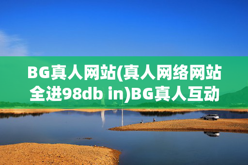 BG真人网站(真人网络网站全进98db in)BG真人互动网站