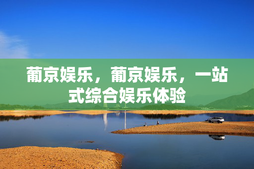 葡京娱乐，葡京娱乐，一站式综合娱乐体验