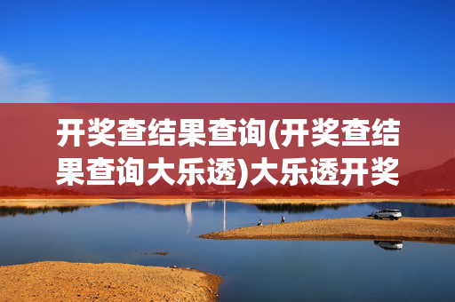 开奖查结果查询(开奖查结果查询大乐透)大乐透开奖结果查询