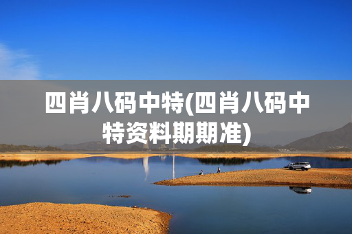 四肖八码中特(四肖八码中特资料期期准)