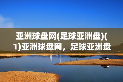 亚洲球盘网(足球亚洲盘)(1)亚洲球盘网，足球亚洲盘