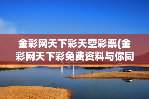 金彩网天下彩天空彩票(金彩网天下彩免费资料与你同行)