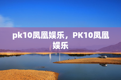 pk10凤凰娱乐,PK10凤凰娱乐