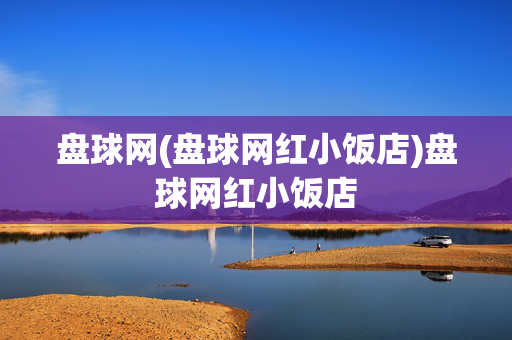 盘球网(盘球网红小饭店)盘球网红小饭店